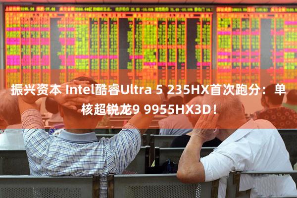 振兴资本 Intel酷睿Ultra 5 235HX首次跑分：单核超锐龙9 9955HX3D！