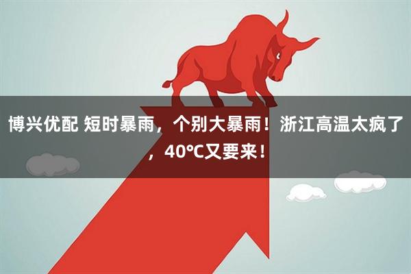 博兴优配 短时暴雨，个别大暴雨！浙江高温太疯了，40℃又要来！