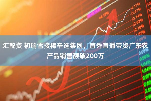 汇配资 初瑞雪接棒辛选集团，首秀直播带货广东农产品销售额破200万