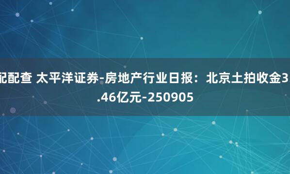 配配查 太平洋证券-房地产行业日报：北京土拍收金33.46亿元-250905