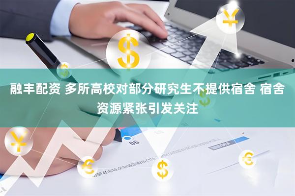 融丰配资 多所高校对部分研究生不提供宿舍 宿舍资源紧张引发关注
