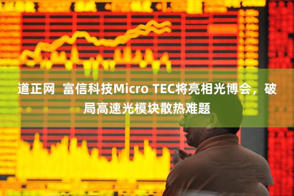 道正网  富信科技Micro TEC将亮相光博会，破局高速光模块散热难题