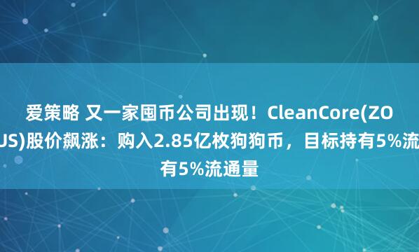 爱策略 又一家囤币公司出现！CleanCore(ZONE.US)股价飙涨：购入2.85亿枚狗狗币，目标持有5%流通量