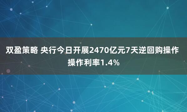 双盈策略 央行今日开展2470亿元7天逆回购操作 操作利率1.4%