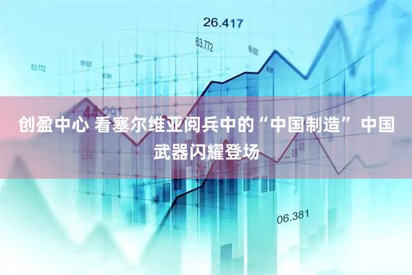 创盈中心 看塞尔维亚阅兵中的“中国制造” 中国武器闪耀登场