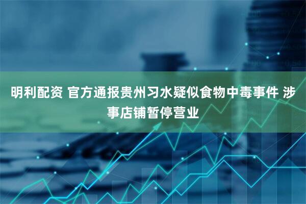明利配资 官方通报贵州习水疑似食物中毒事件 涉事店铺暂停营业