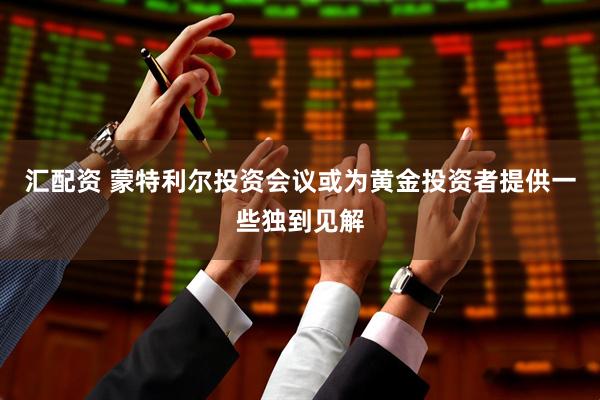 汇配资 蒙特利尔投资会议或为黄金投资者提供一些独到见解