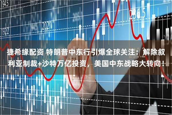 捷希缘配资 特朗普中东行引爆全球关注：解除叙利亚制裁+沙特万亿投资，美国中东战略大转向！