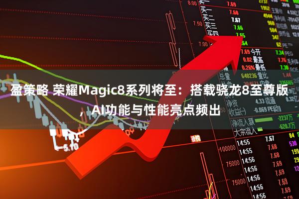 盈策略 荣耀Magic8系列将至：搭载骁龙8至尊版，AI功能与性能亮点频出