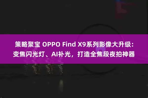 策略聚宝 OPPO Find X9系列影像大升级：变焦闪光灯、AI补光，打造全焦段夜拍神器
