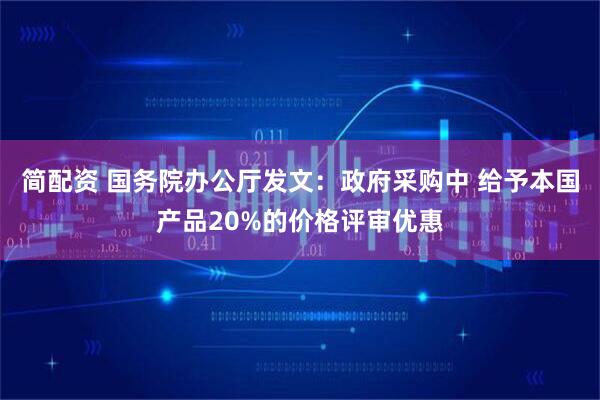 简配资 国务院办公厅发文：政府采购中 给予本国产品20%的价格评审优惠