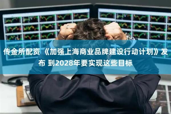 传金所配资 《加强上海商业品牌建设行动计划》发布 到2028年要实现这些目标