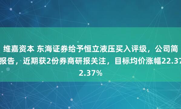 维嘉资本 东海证券给予恒立液压买入评级，公司简评报告，近期获2份券商研报关注，目标均价涨幅22.37%