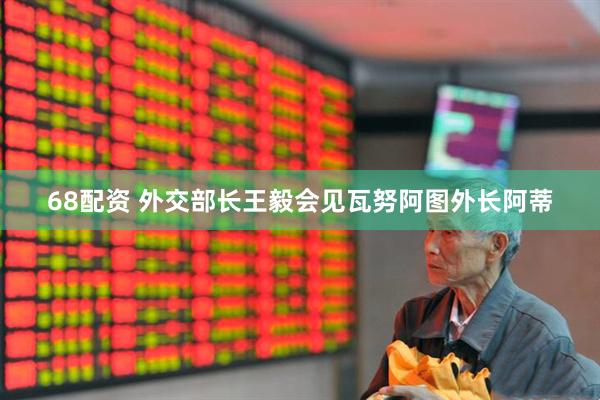 68配资 外交部长王毅会见瓦努阿图外长阿蒂