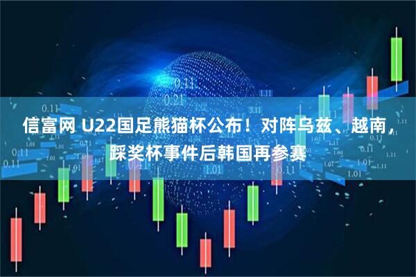 信富网 U22国足熊猫杯公布！对阵乌兹、越南，踩奖杯事件后韩国再参赛