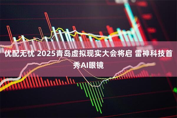 优配无忧 2025青岛虚拟现实大会将启 雷神科技首秀AI眼镜