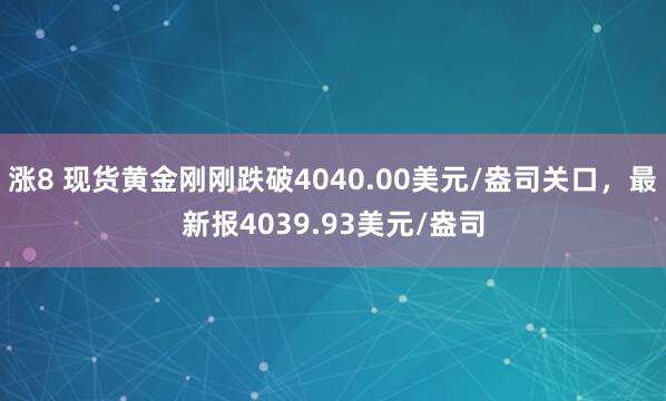 涨8 现货黄金刚刚跌破4040.00美元/盎司关口，最新报4039.93美元/盎司