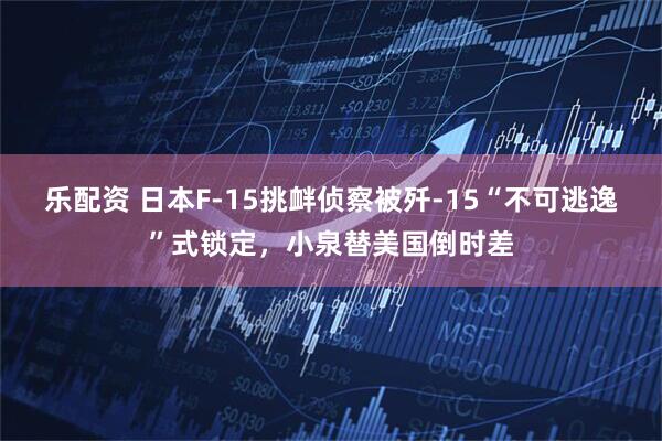 乐配资 日本F-15挑衅侦察被歼-15“不可逃逸”式锁定，小泉替美国倒时差