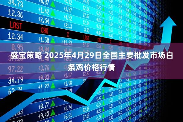 盛宝策略 2025年4月29日全国主要批发市场白条鸡价格行情