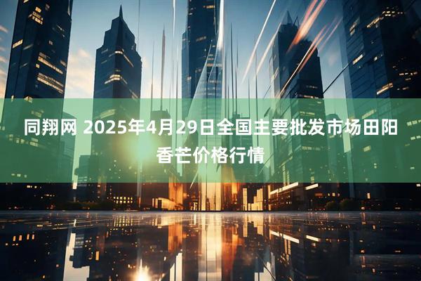 同翔网 2025年4月29日全国主要批发市场田阳香芒价格行情