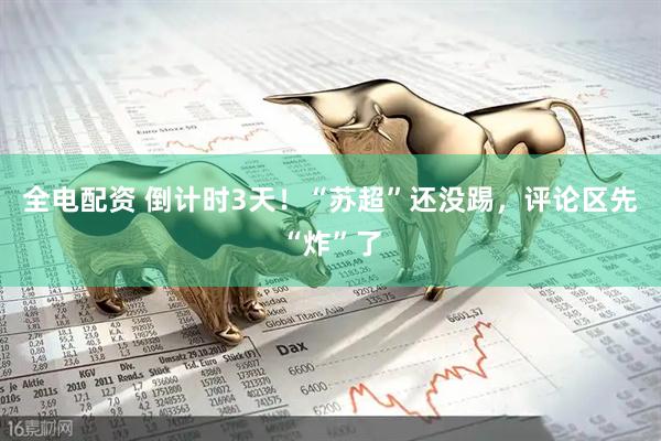全电配资 倒计时3天！“苏超”还没踢，评论区先“炸”了
