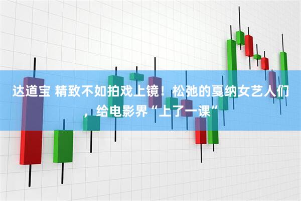 达道宝 精致不如拍戏上镜！松弛的戛纳女艺人们，给电影界“上了一课”