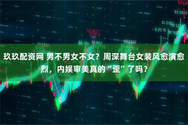 玖玖配资网 男不男女不女？周深舞台女装风愈演愈烈，内娱审美真的“歪”了吗？
