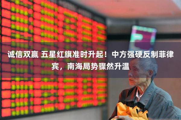 诚信双赢 五星红旗准时升起！中方强硬反制菲律宾，南海局势骤然升温